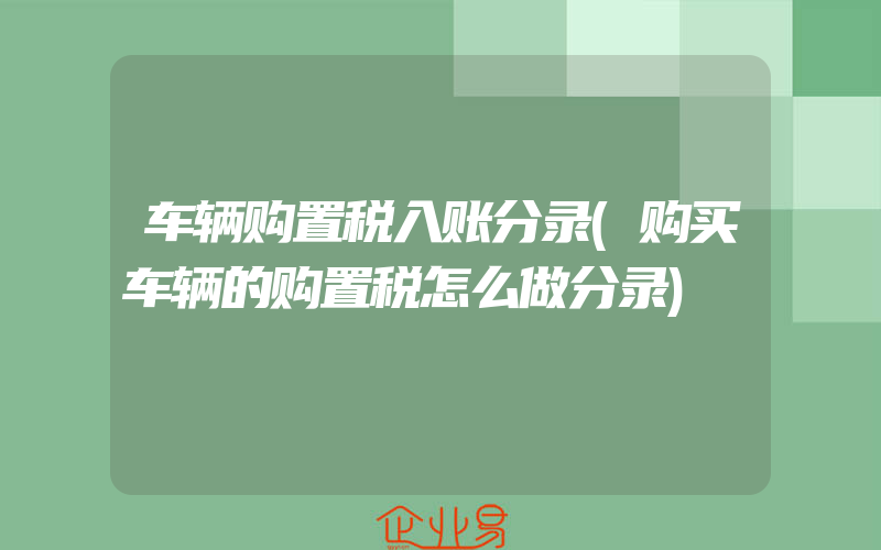 车辆购置税入账分录(购买车辆的购置税怎么做分录)