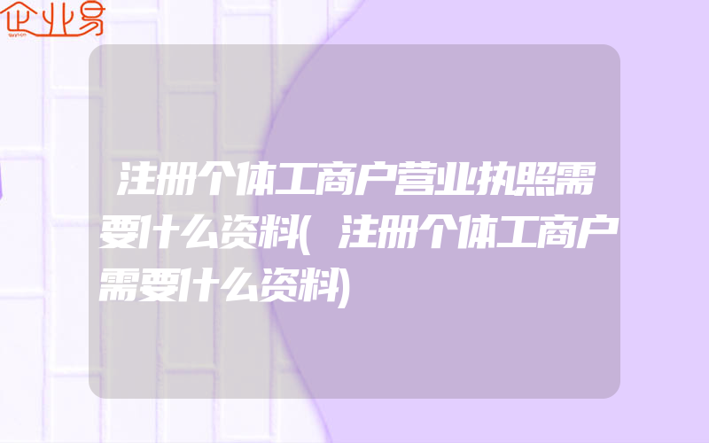 注册个体工商户营业执照需要什么资料(注册个体工商户需要什么资料)