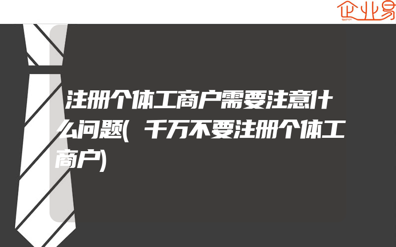 注册个体工商户需要注意什么问题(千万不要注册个体工商户)