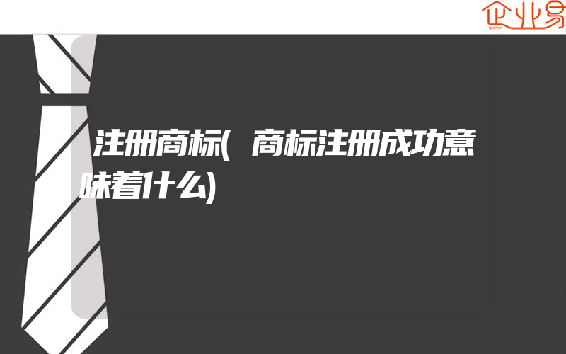 注册商标(商标注册成功意味着什么)