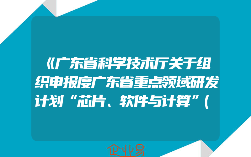 《广东省科学技术厅关于组织申报度广东省重点领域研发计划“芯片、软件与计算”(软件与计算类)重大专项项目的通知