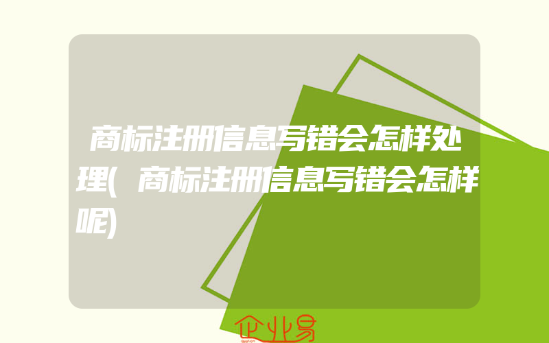 商标注册信息写错会怎样处理(商标注册信息写错会怎样呢)