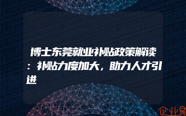博士东莞就业补贴政策解读：补贴力度加大，助力人才引进