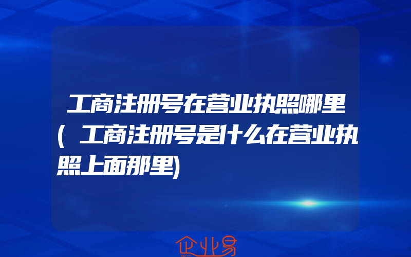 工商注册号在营业执照哪里(工商注册号是什么在营业执照上面那里)