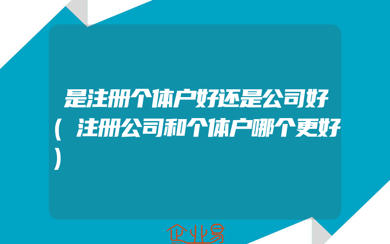 是注册个体户好还是公司好(注册公司和个体户哪个更好)