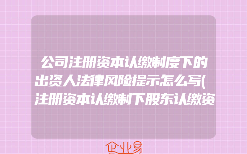 公司注册资本认缴制度下的出资人法律风险提示怎么写(注册资本认缴制下股东认缴资本的出资责任)