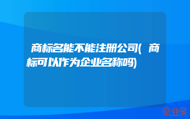 商标名能不能注册公司(商标可以作为企业名称吗)