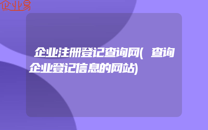 企业注册登记查询网(查询企业登记信息的网站)