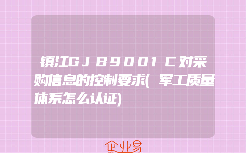 镇江GJB9001C对采购信息的控制要求(军工质量体系怎么认证)