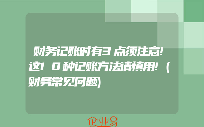 财务记账时有3点须注意!这10种记账方法请慎用!(财务常见问题)