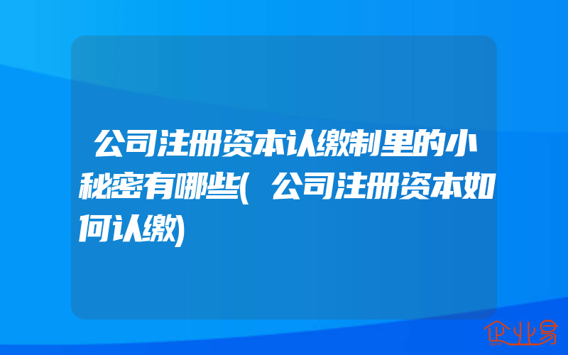 公司注册资本认缴制里的小秘密有哪些(公司注册资本如何认缴)