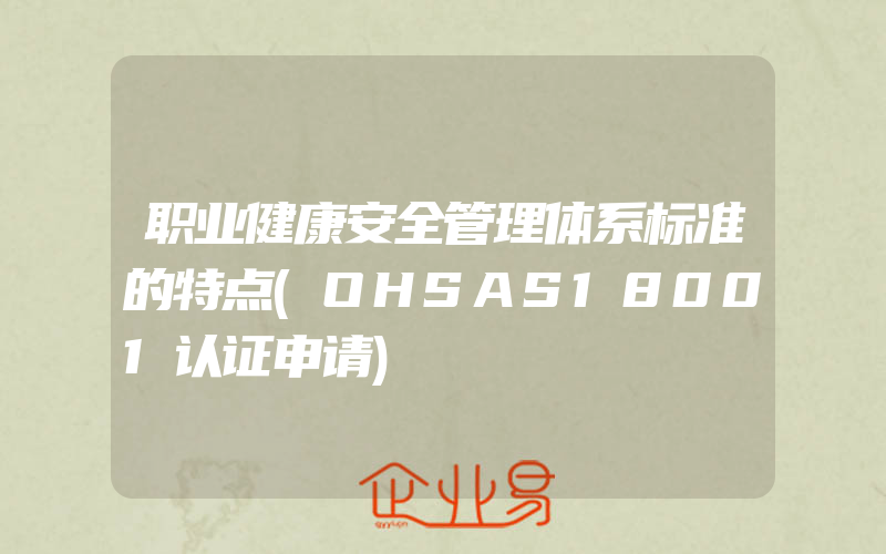 职业健康安全管理体系标准的特点(OHSAS18001认证申请)