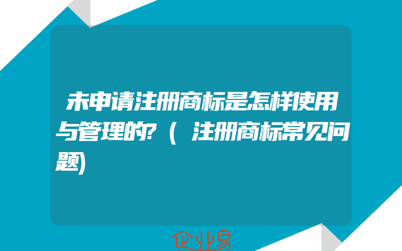 未申请注册商标是怎样使用与管理的?(注册商标常见问题)