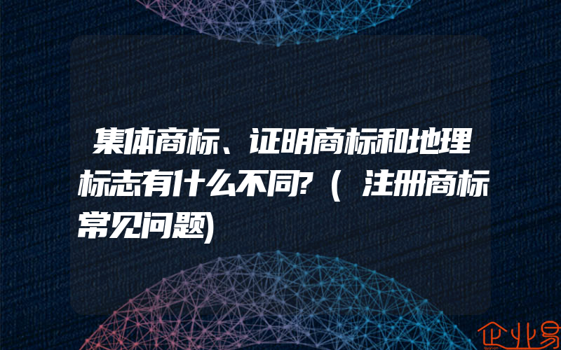 集体商标、证明商标和地理标志有什么不同?(注册商标常见问题)