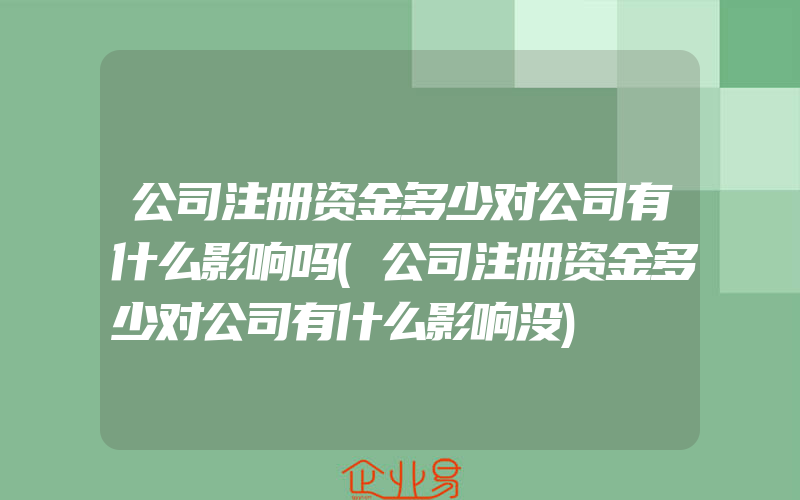 公司注册资金多少对公司有什么影响吗(公司注册资金多少对公司有什么影响没)