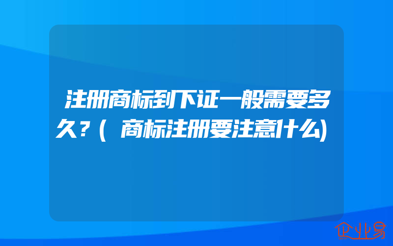 注册商标到下证一般需要多久？(商标注册要注意什么)