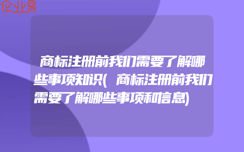 商标注册前我们需要了解哪些事项知识(商标注册前我们需要了解哪些事项和信息)