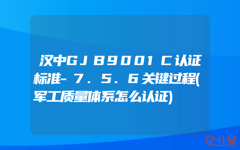 汉中GJB9001C认证标准-7.5.6关键过程(军工质量体系怎么认证)