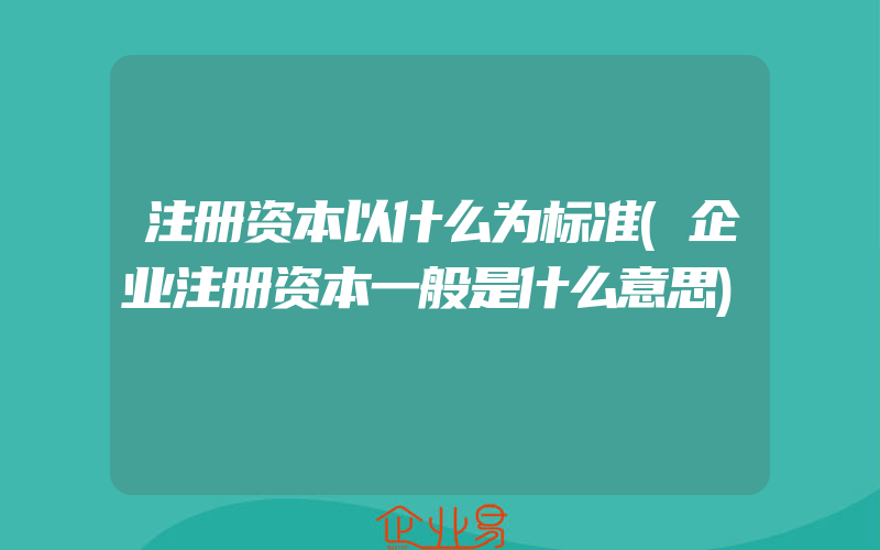 注册资本以什么为标准(企业注册资本一般是什么意思)