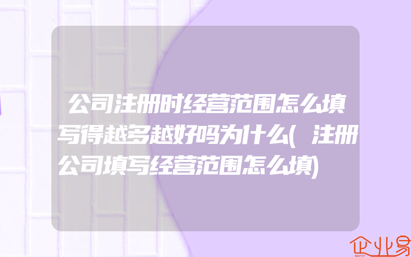 公司注册时经营范围怎么填写得越多越好吗为什么(注册公司填写经营范围怎么填)