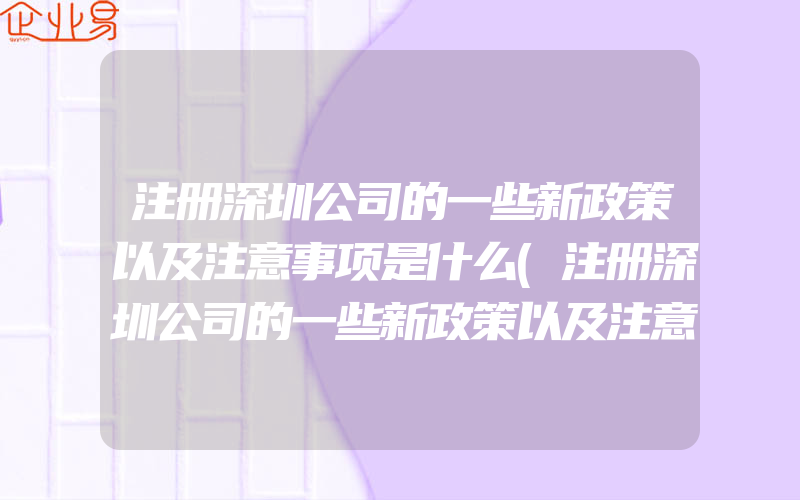 注册深圳公司的一些新政策以及注意事项是什么(注册深圳公司的一些新政策以及注意事项怎么写)