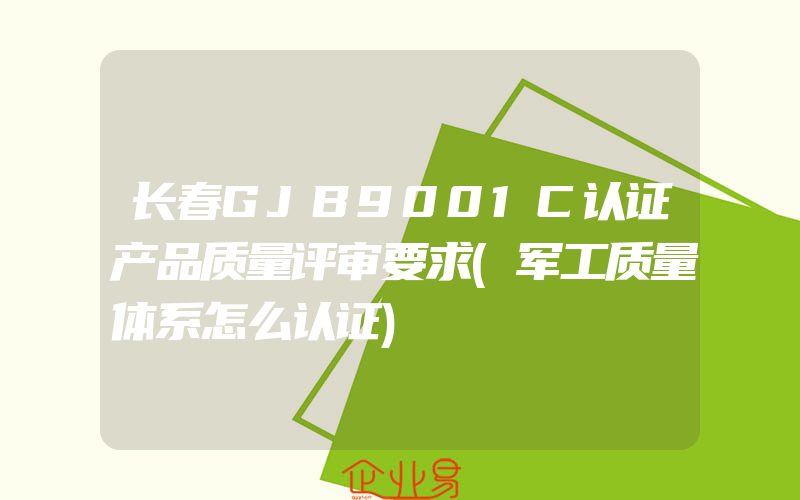 长春GJB9001C认证产品质量评审要求(军工质量体系怎么认证)