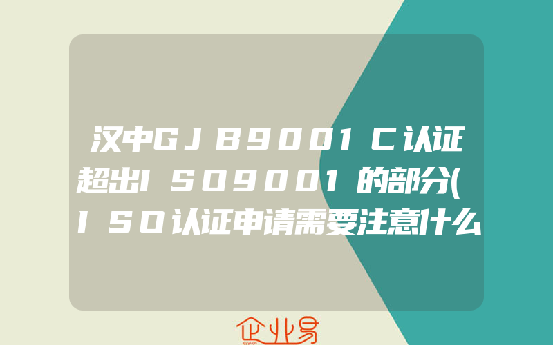 汉中GJB9001C认证超出ISO9001的部分(ISO认证申请需要注意什么)