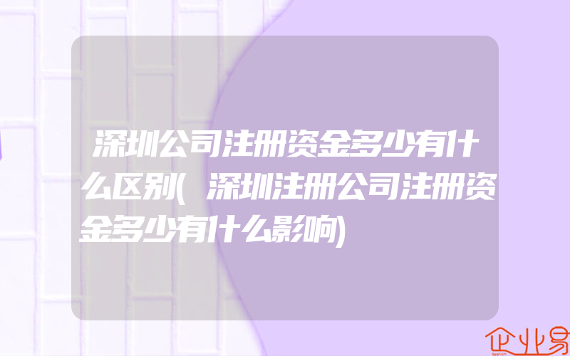 深圳公司注册资金多少有什么区别(深圳注册公司注册资金多少有什么影响)