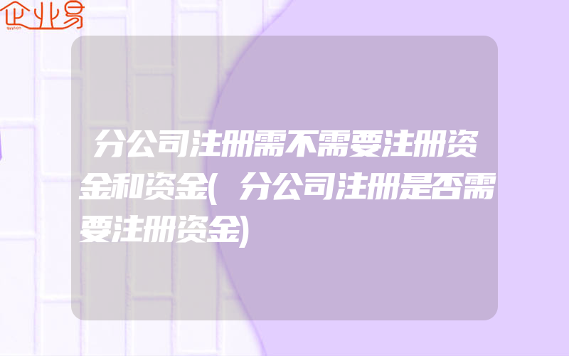 分公司注册需不需要注册资金和资金(分公司注册是否需要注册资金)