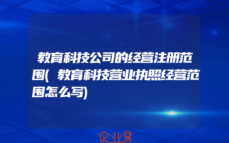 教育科技公司的经营注册范围(教育科技营业执照经营范围怎么写)