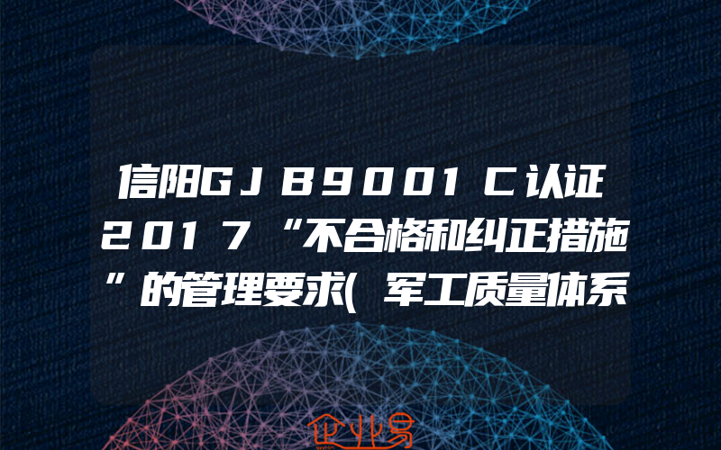 信阳GJB9001C认证2017“不合格和纠正措施”的管理要求(军工质量体系怎么认证)