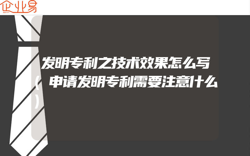 发明专利之技术效果怎么写(申请发明专利需要注意什么)