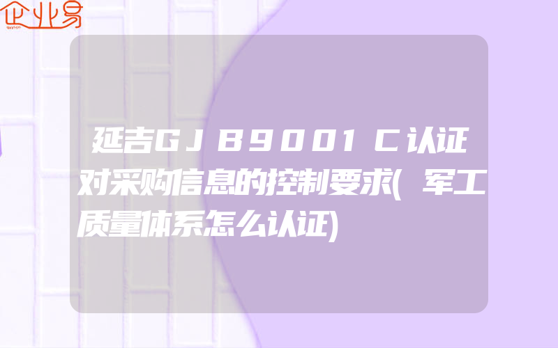 延吉GJB9001C认证对采购信息的控制要求(军工质量体系怎么认证)