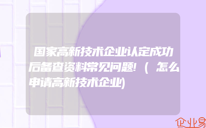 国家高新技术企业认定成功后备查资料常见问题!(怎么申请高新技术企业)