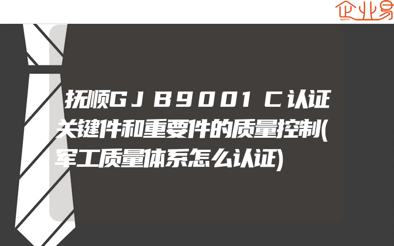 抚顺GJB9001C认证关键件和重要件的质量控制(军工质量体系怎么认证)