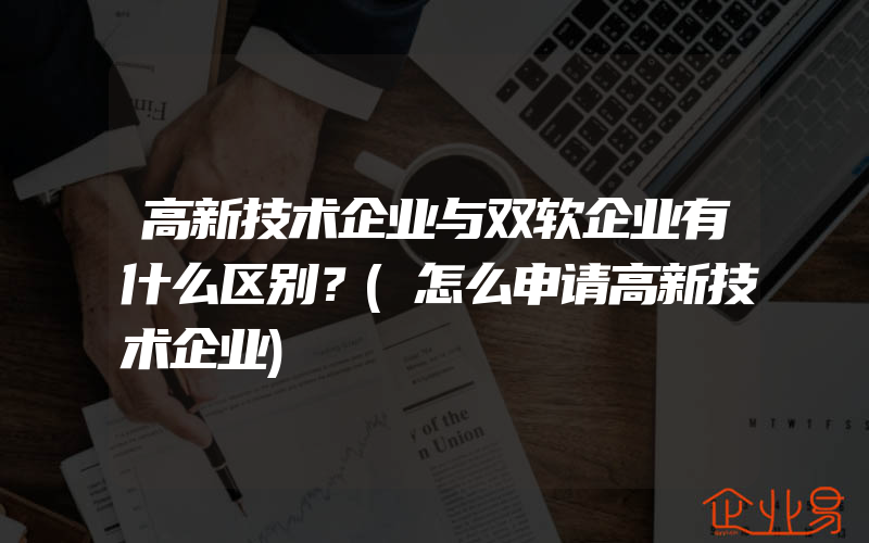 高新技术企业与双软企业有什么区别？(怎么申请高新技术企业)