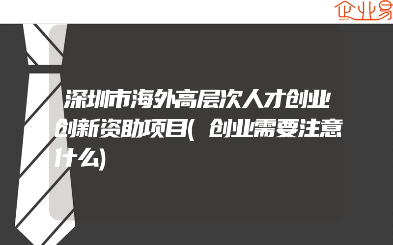 深圳市海外高层次人才创业创新资助项目(创业需要注意什么)