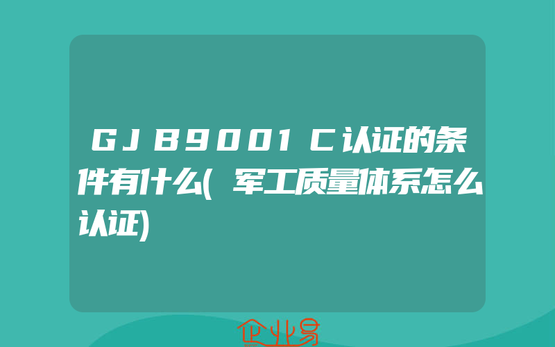 GJB9001C认证的条件有什么(军工质量体系怎么认证)