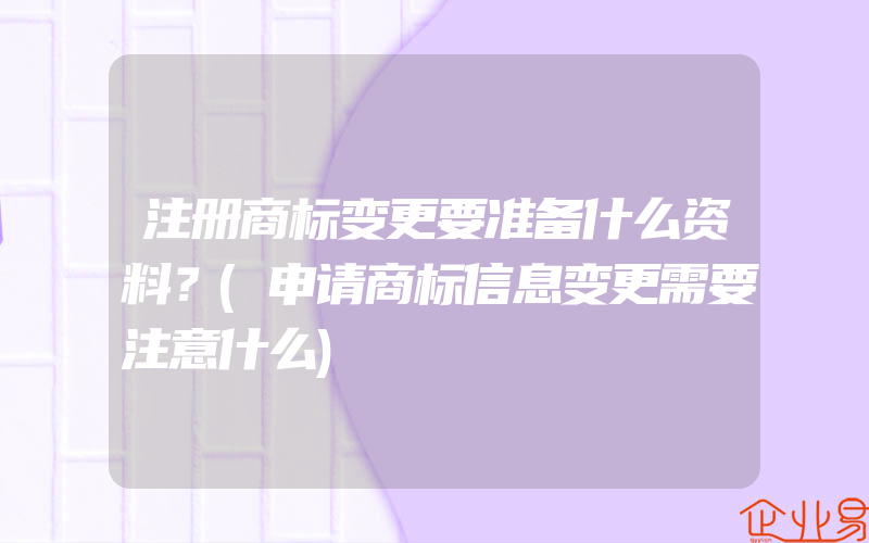 注册商标变更要准备什么资料？(申请商标信息变更需要注意什么)