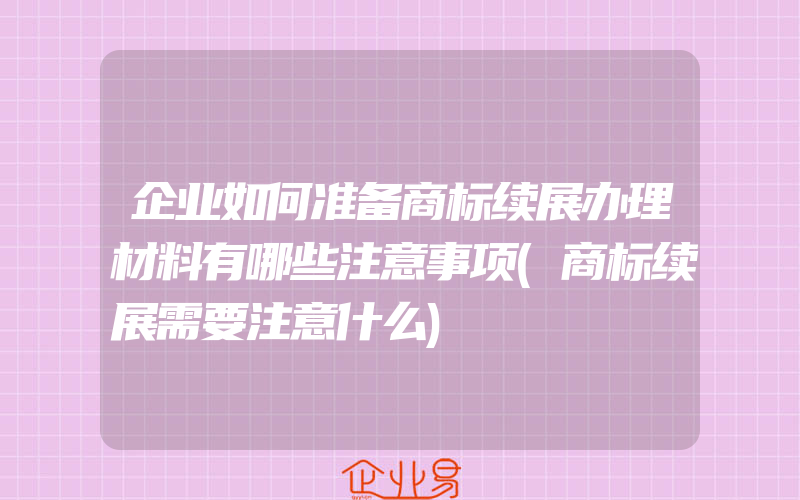 企业如何准备商标续展办理材料有哪些注意事项(商标续展需要注意什么)