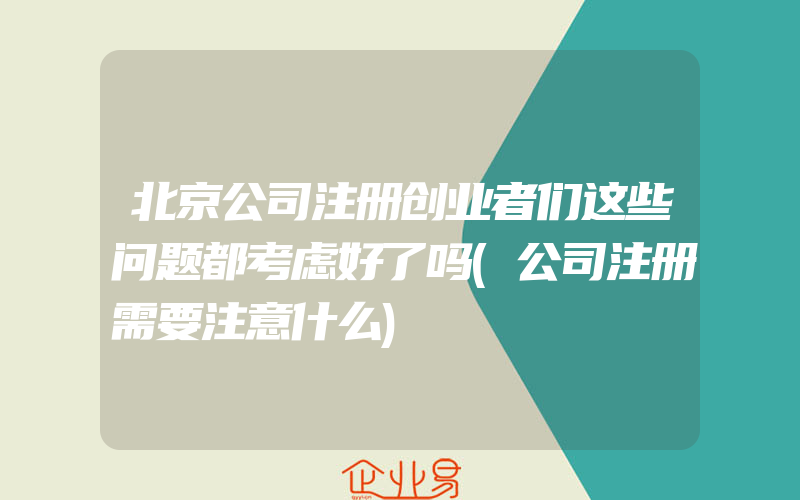 北京公司注册创业者们这些问题都考虑好了吗(公司注册需要注意什么)