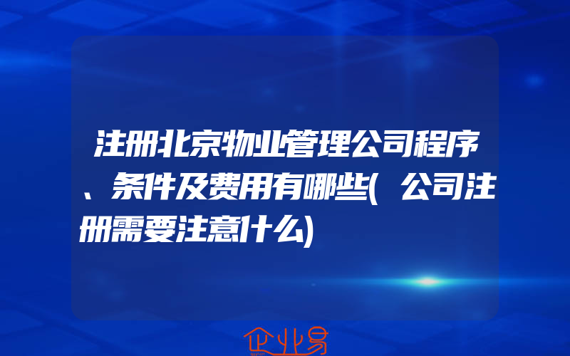 注册北京物业管理公司程序、条件及费用有哪些(公司注册需要注意什么)
