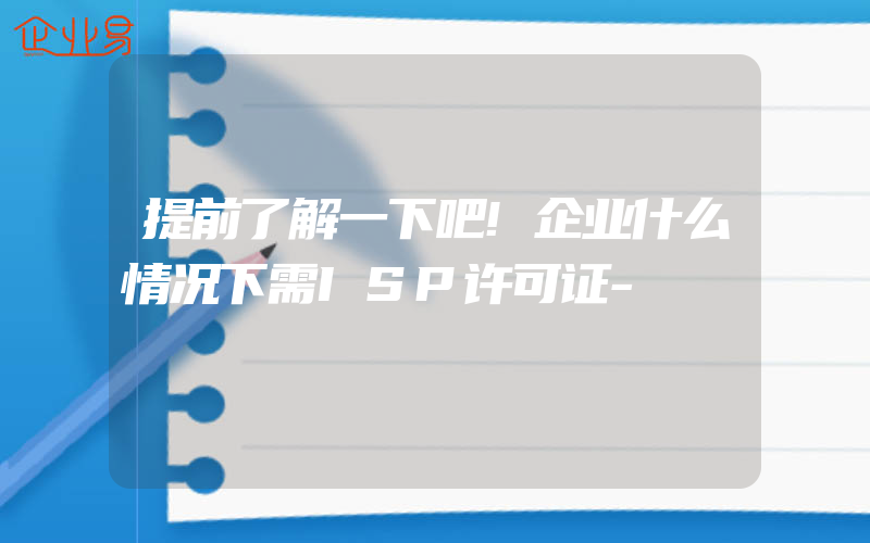 提前了解一下吧!企业什么情况下需ISP许可证-