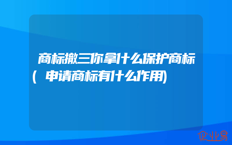 商标撤三你拿什么保护商标(申请商标有什么作用)