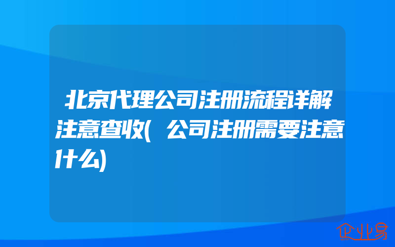 北京代理公司注册流程详解注意查收(公司注册需要注意什么)