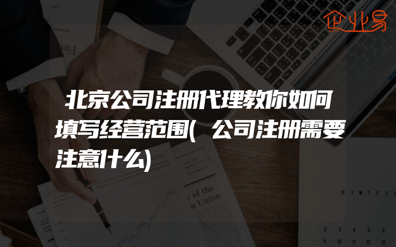 北京公司注册代理教你如何填写经营范围(公司注册需要注意什么)