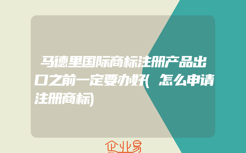 马德里国际商标注册产品出口之前一定要办好(怎么申请注册商标)