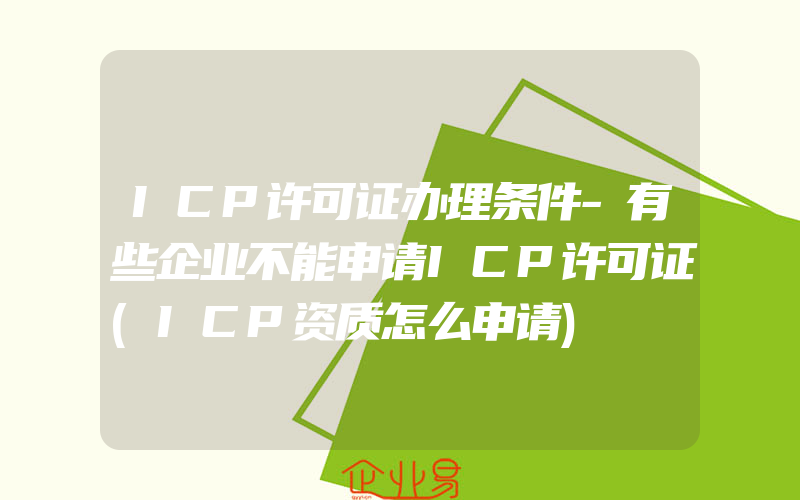 ICP许可证办理条件-有些企业不能申请ICP许可证(ICP资质怎么申请)