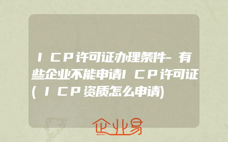 ICP许可证办理条件-有些企业不能申请ICP许可证(ICP资质怎么申请)