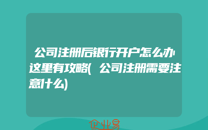 公司注册后银行开户怎么办这里有攻略(公司注册需要注意什么)